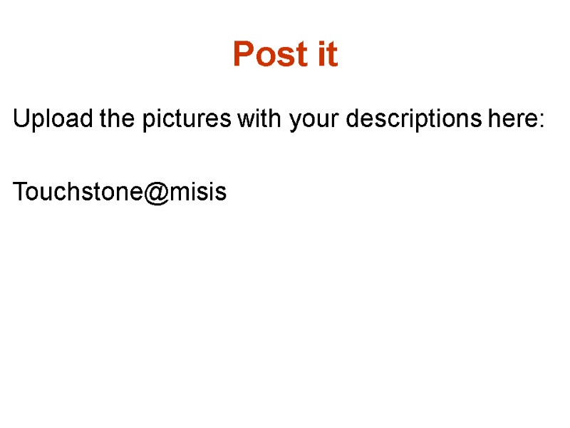 Post it Upload the pictures with your descriptions here:  Touchstone@misis